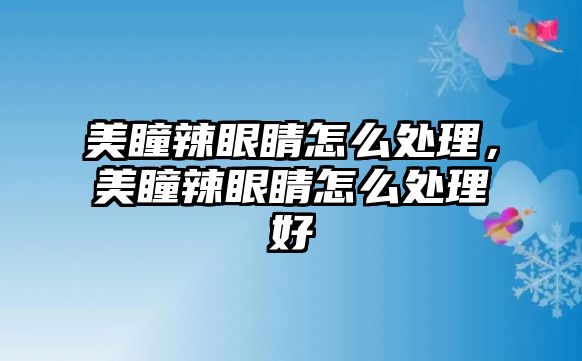 美瞳辣眼睛怎么處理，美瞳辣眼睛怎么處理好