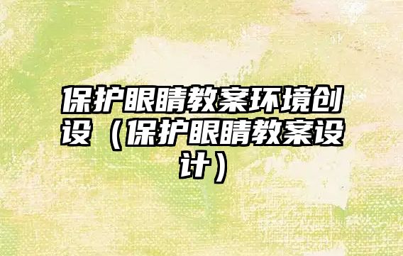 保護眼睛教案環境創設（保護眼睛教案設計）