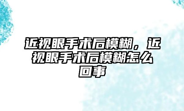 近視眼手術后模糊，近視眼手術后模糊怎么回事