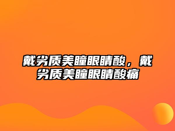 戴劣質(zhì)美瞳眼睛酸，戴劣質(zhì)美瞳眼睛酸痛