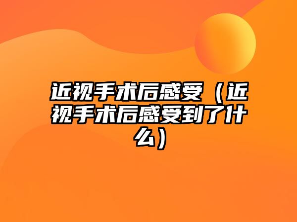 近視手術后感受（近視手術后感受到了什么）