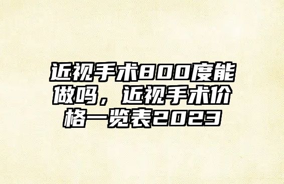 近視手術800度能做嗎，近視手術價格一覽表2023