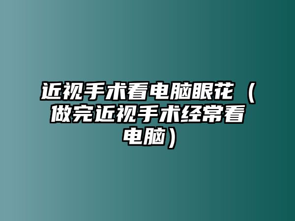 近視手術看電腦眼花（做完近視手術經常看電腦）