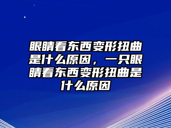 眼睛看東西變形扭曲是什么原因，一只眼睛看東西變形扭曲是什么原因