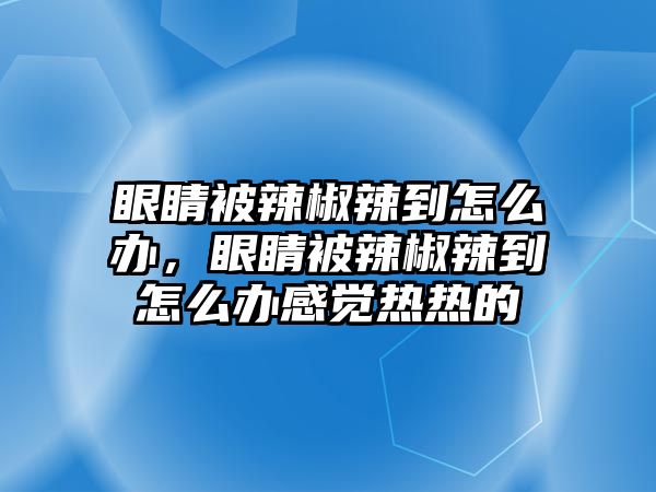 眼睛被辣椒辣到怎么辦，眼睛被辣椒辣到怎么辦感覺熱熱的