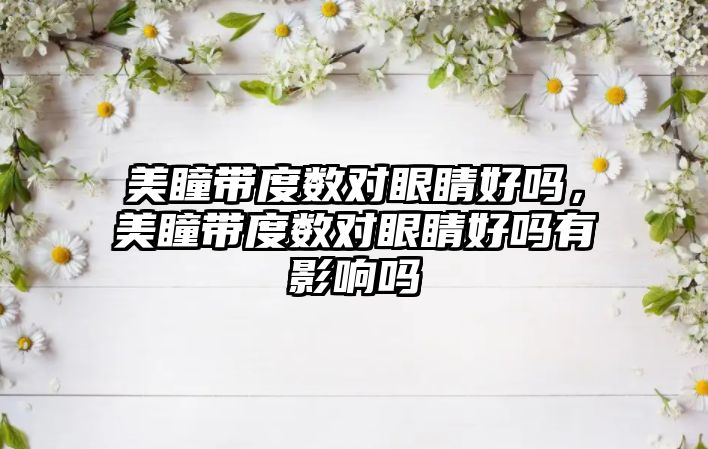 美瞳帶度數(shù)對眼睛好嗎，美瞳帶度數(shù)對眼睛好嗎有影響嗎