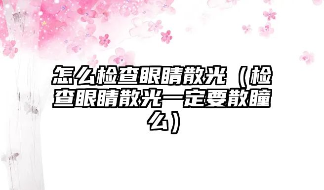 怎么檢查眼睛散光（檢查眼睛散光一定要散瞳么）