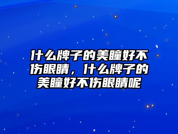 什么牌子的美瞳好不傷眼睛，什么牌子的美瞳好不傷眼睛呢