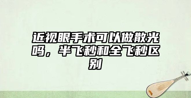 近視眼手術(shù)可以做散光嗎，半飛秒和全飛秒?yún)^(qū)別