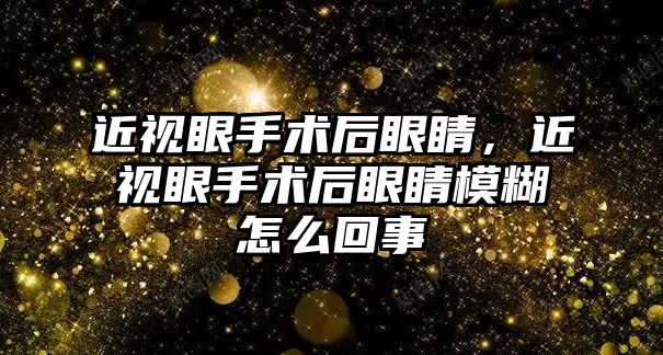 近視眼手術后眼睛，近視眼手術后眼睛模糊怎么回事