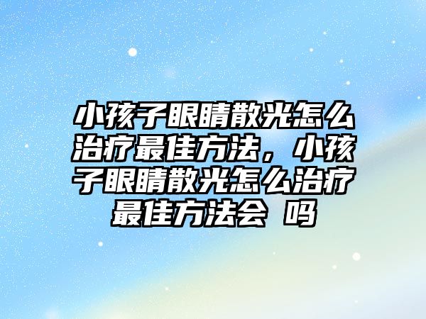 小孩子眼睛散光怎么治療最佳方法，小孩子眼睛散光怎么治療最佳方法會嗐嗎