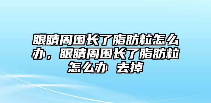 眼睛周圍長了脂肪粒怎么辦，眼睛周圍長了脂肪粒怎么辦 去掉