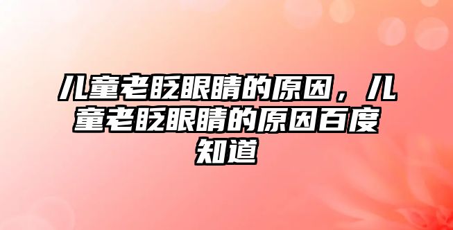 兒童老眨眼睛的原因，兒童老眨眼睛的原因百度知道