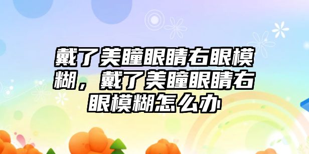 戴了美瞳眼睛右眼模糊，戴了美瞳眼睛右眼模糊怎么辦