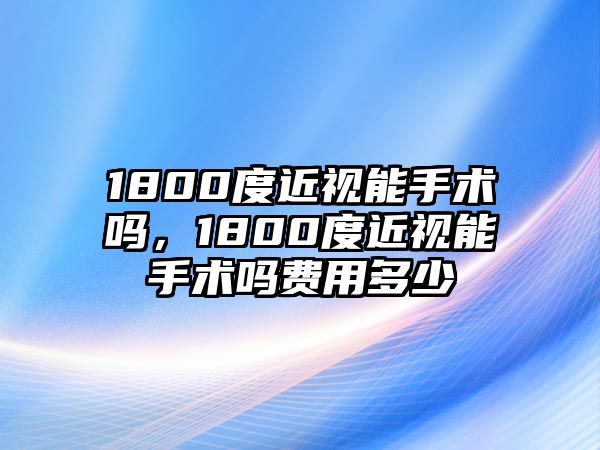 1800度近視能手術嗎，1800度近視能手術嗎費用多少