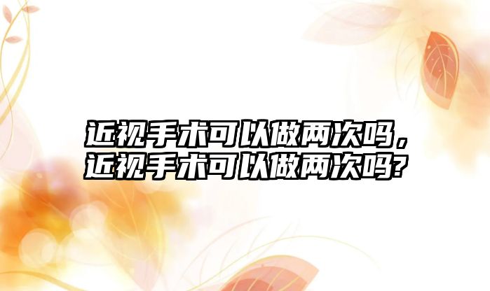 近視手術可以做兩次嗎，近視手術可以做兩次嗎?