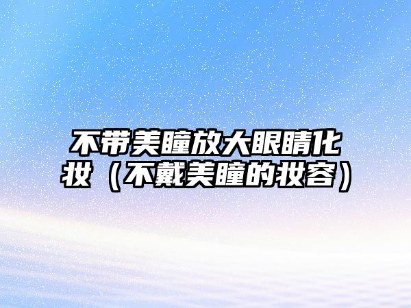 不帶美瞳放大眼睛化妝（不戴美瞳的妝容）