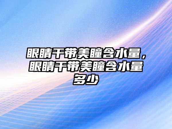 眼睛干帶美瞳含水量，眼睛干帶美瞳含水量多少