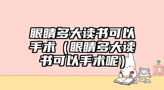 眼睛多大讀書可以手術（眼睛多大讀書可以手術呢）