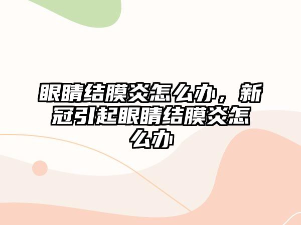 眼睛結膜炎怎么辦，新冠引起眼睛結膜炎怎么辦