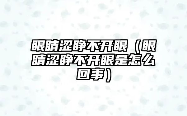 眼睛澀睜不開眼（眼睛澀睜不開眼是怎么回事）