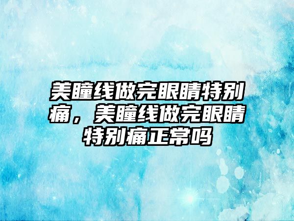 美瞳線做完眼睛特別痛，美瞳線做完眼睛特別痛正常嗎