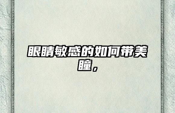 眼睛敏感的如何帶美瞳，