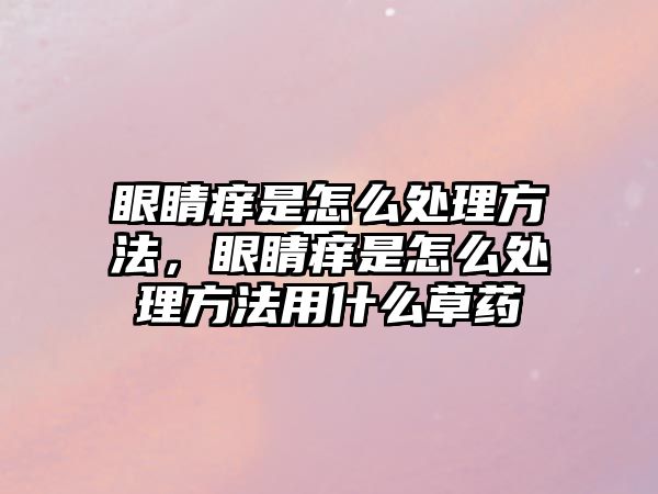 眼睛癢是怎么處理方法，眼睛癢是怎么處理方法用什么草藥