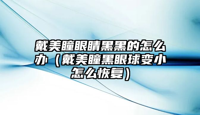 戴美瞳眼睛黑黑的怎么辦（戴美瞳黑眼球變小怎么恢復）