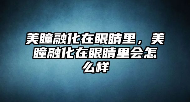 美瞳融化在眼睛里，美瞳融化在眼睛里會怎么樣