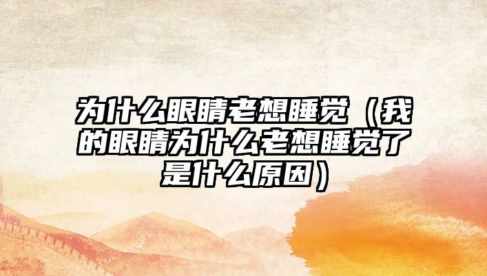 為什么眼睛老想睡覺（我的眼睛為什么老想睡覺了是什么原因）