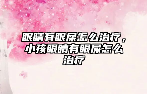 眼睛有眼屎怎么治療，小孩眼睛有眼屎怎么治療