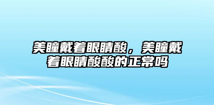 美瞳戴著眼睛酸，美瞳戴著眼睛酸酸的正常嗎