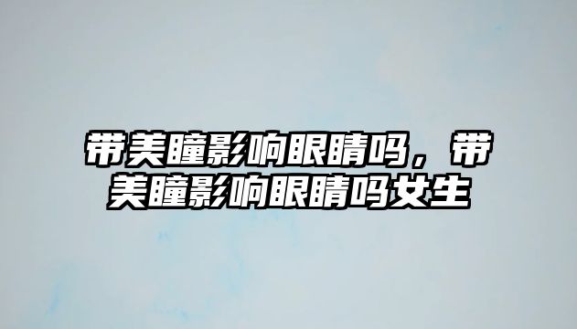 帶美瞳影響眼睛嗎，帶美瞳影響眼睛嗎女生