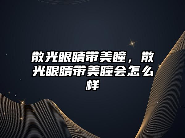 散光眼睛帶美瞳，散光眼睛帶美瞳會怎么樣