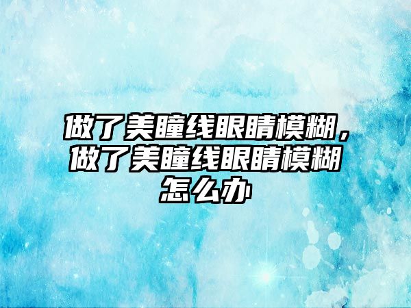 做了美瞳線眼睛模糊，做了美瞳線眼睛模糊怎么辦