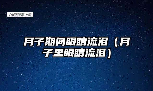 月子期間眼睛流淚（月子里眼睛流淚）