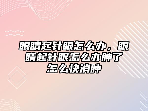 眼睛起針眼怎么辦，眼睛起針眼怎么辦腫了怎么快消腫