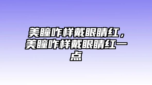 美瞳咋樣戴眼睛紅，美瞳咋樣戴眼睛紅一點