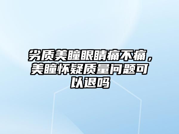 劣質(zhì)美瞳眼睛痛不痛，美瞳懷疑質(zhì)量問(wèn)題可以退嗎