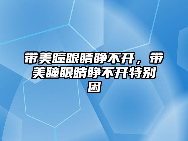 帶美瞳眼睛睜不開，帶美瞳眼睛睜不開特別困