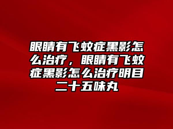 眼睛有飛蚊癥黑影怎么治療，眼睛有飛蚊癥黑影怎么治療明目二十五味丸