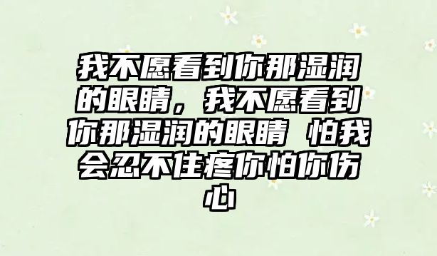 我不愿看到你那濕潤的眼睛，我不愿看到你那濕潤的眼睛 怕我會忍不住疼你怕你傷心