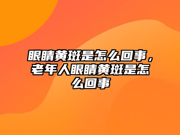 眼睛黃斑是怎么回事，老年人眼睛黃斑是怎么回事