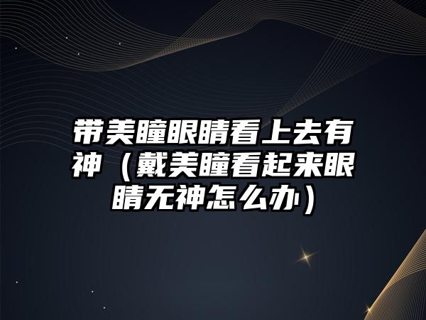 帶美瞳眼睛看上去有神（戴美瞳看起來(lái)眼睛無(wú)神怎么辦）