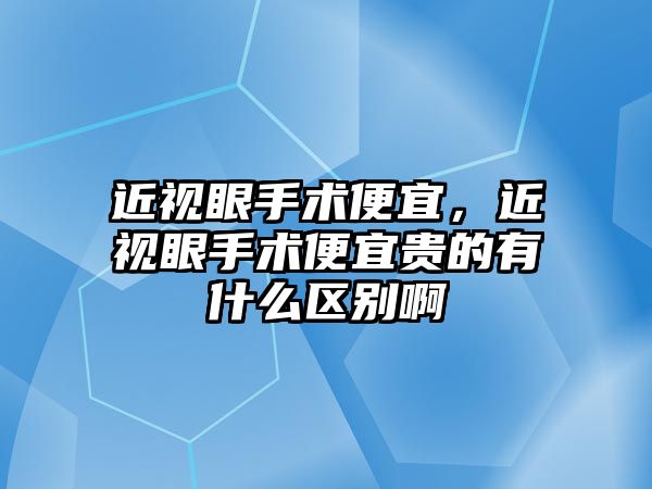 近視眼手術便宜，近視眼手術便宜貴的有什么區別啊