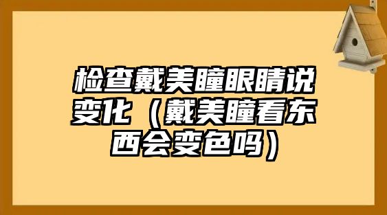 檢查戴美瞳眼睛說變化（戴美瞳看東西會變色嗎）