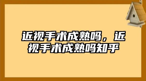 近視手術成熟嗎，近視手術成熟嗎知乎