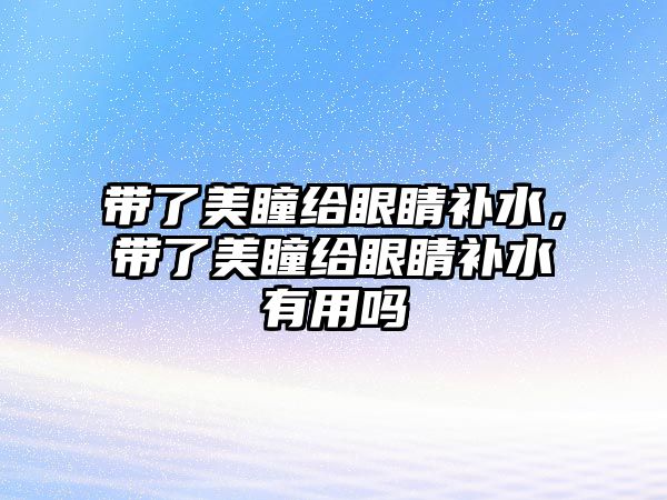 帶了美瞳給眼睛補水，帶了美瞳給眼睛補水有用嗎