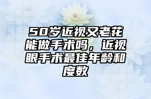 50歲近視又老花能做手術嗎，近視眼手術最佳年齡和度數